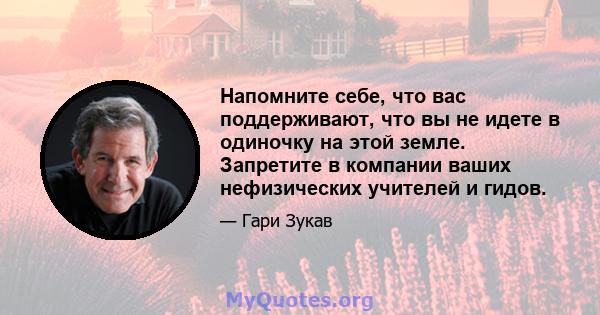 Напомните себе, что вас поддерживают, что вы не идете в одиночку на этой земле. Запретите в компании ваших нефизических учителей и гидов.