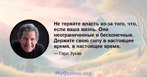 Не теряйте власть из-за того, что, если ваша жизнь. Они неограниченные и бесконечные. Держите свою силу в настоящее время, в настоящее время.