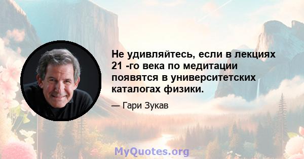 Не удивляйтесь, если в лекциях 21 -го века по медитации появятся в университетских каталогах физики.