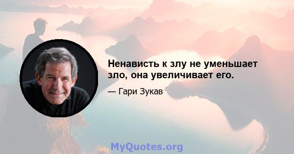 Ненависть к злу не уменьшает зло, она увеличивает его.