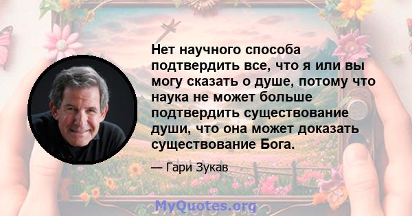 Нет научного способа подтвердить все, что я или вы могу сказать о душе, потому что наука не может больше подтвердить существование души, что она может доказать существование Бога.