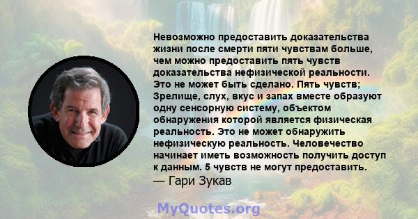 Невозможно предоставить доказательства жизни после смерти пяти чувствам больше, чем можно предоставить пять чувств доказательства нефизической реальности. Это не может быть сделано. Пять чувств; Зрелище, слух, вкус и