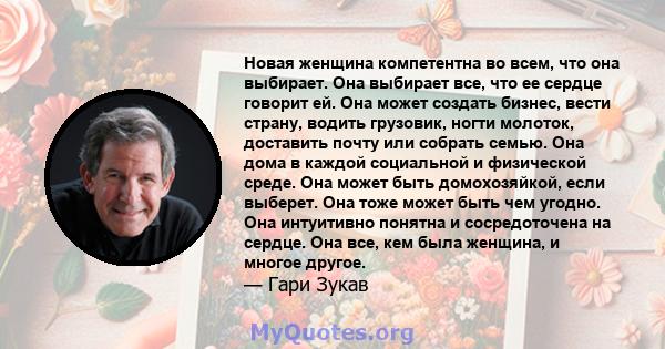 Новая женщина компетентна во всем, что она выбирает. Она выбирает все, что ее сердце говорит ей. Она может создать бизнес, вести страну, водить грузовик, ногти молоток, доставить почту или собрать семью. Она дома в