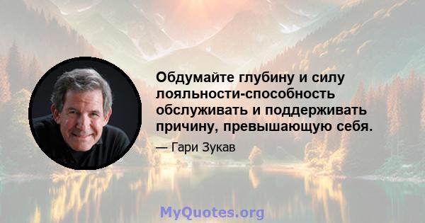 Обдумайте глубину и силу лояльности-способность обслуживать и поддерживать причину, превышающую себя.