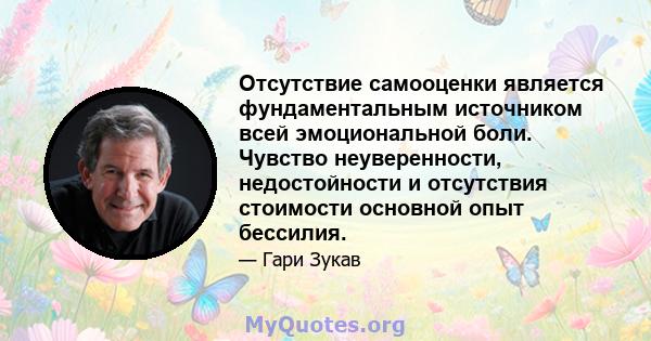 Отсутствие самооценки является фундаментальным источником всей эмоциональной боли. Чувство неуверенности, недостойности и отсутствия стоимости основной опыт бессилия.