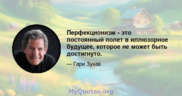 Перфекционизм - это постоянный полет в иллюзорное будущее, которое не может быть достигнуто.