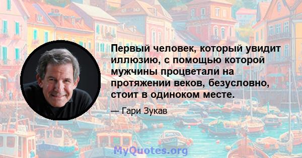 Первый человек, который увидит иллюзию, с помощью которой мужчины процветали на протяжении веков, безусловно, стоит в одиноком месте.