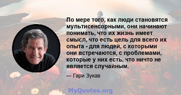 По мере того, как люди становятся мультисенсорными, они начинают понимать, что их жизнь имеет смысл, что есть цель для всего их опыта - для людей, с которыми они встречаются, с проблемами, которые у них есть, что ничто