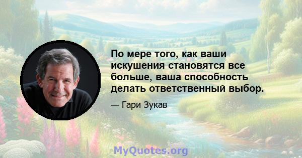 По мере того, как ваши искушения становятся все больше, ваша способность делать ответственный выбор.