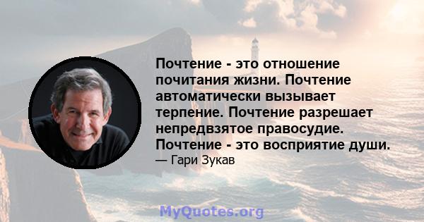 Почтение - это отношение почитания жизни. Почтение автоматически вызывает терпение. Почтение разрешает непредвзятое правосудие. Почтение - это восприятие души.