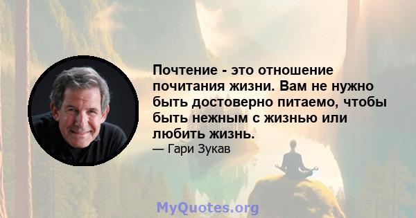 Почтение - это отношение почитания жизни. Вам не нужно быть достоверно питаемо, чтобы быть нежным с жизнью или любить жизнь.