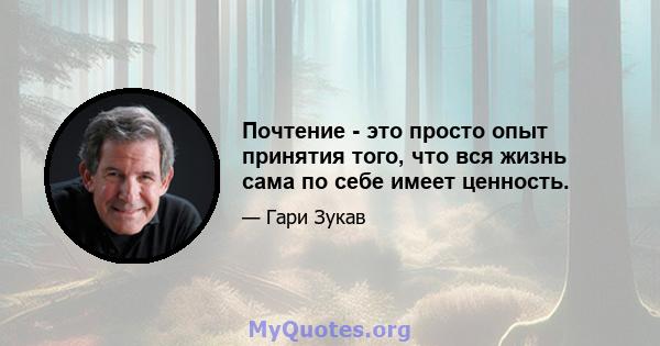 Почтение - это просто опыт принятия того, что вся жизнь сама по себе имеет ценность.