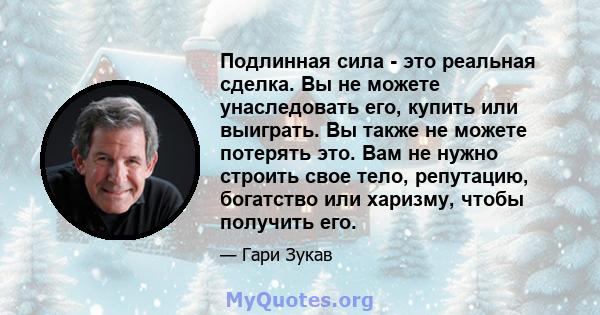 Подлинная сила - это реальная сделка. Вы не можете унаследовать его, купить или выиграть. Вы также не можете потерять это. Вам не нужно строить свое тело, репутацию, богатство или харизму, чтобы получить его.