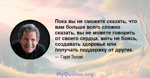 Пока вы не сможете сказать, что вам больше всего сложно сказать, вы не можете говорить от своего сердца, жить не боясь, создавать здоровье или получать поддержку от других.