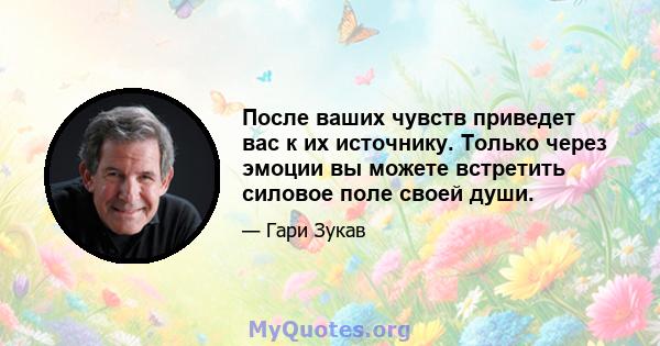 После ваших чувств приведет вас к их источнику. Только через эмоции вы можете встретить силовое поле своей души.