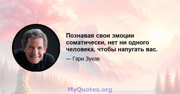 Познавая свои эмоции соматически, нет ни одного человека, чтобы напугать вас.