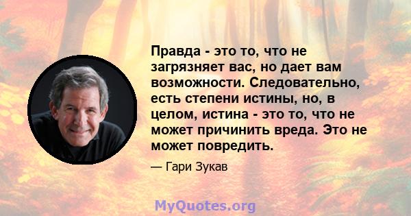 Правда - это то, что не загрязняет вас, но дает вам возможности. Следовательно, есть степени истины, но, в целом, истина - это то, что не может причинить вреда. Это не может повредить.