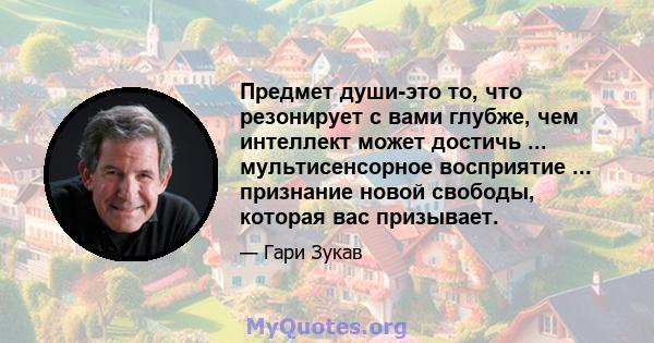 Предмет души-это то, что резонирует с вами глубже, чем интеллект может достичь ... мультисенсорное восприятие ... признание новой свободы, которая вас призывает.