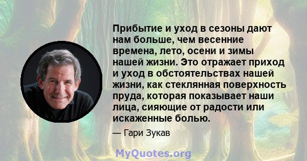 Прибытие и уход в сезоны дают нам больше, чем весенние времена, лето, осени и зимы нашей жизни. Это отражает приход и уход в обстоятельствах нашей жизни, как стеклянная поверхность пруда, которая показывает наши лица,