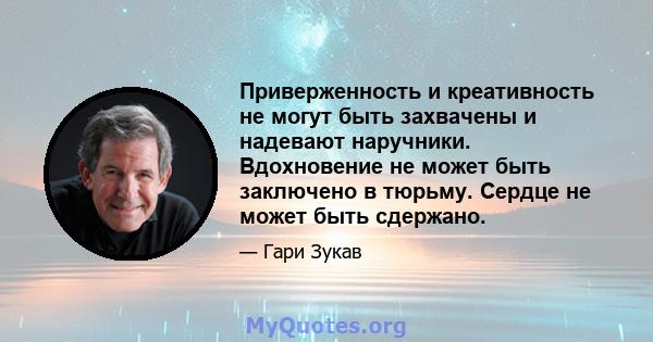 Приверженность и креативность не могут быть захвачены и надевают наручники. Вдохновение не может быть заключено в тюрьму. Сердце не может быть сдержано.