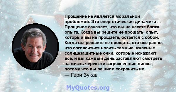 Прощение не является моральной проблемой. Это энергетическая динамика ... Прощение означает, что вы не несете багаж опыта. Когда вы решите не прощать, опыт, который вы не прощаете, остается с собой. Когда вы решаете не