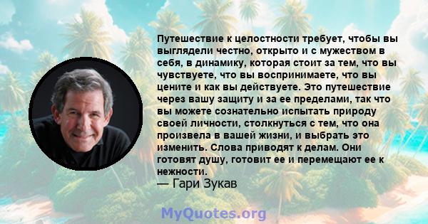 Путешествие к целостности требует, чтобы вы выглядели честно, открыто и с мужеством в себя, в динамику, которая стоит за тем, что вы чувствуете, что вы воспринимаете, что вы цените и как вы действуете. Это путешествие