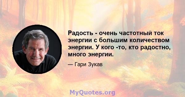 Радость - очень частотный ток энергии с большим количеством энергии. У кого -то, кто радостно, много энергии.