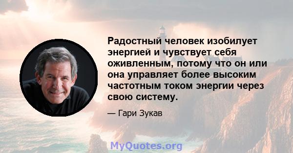 Радостный человек изобилует энергией и чувствует себя оживленным, потому что он или она управляет более высоким частотным током энергии через свою систему.