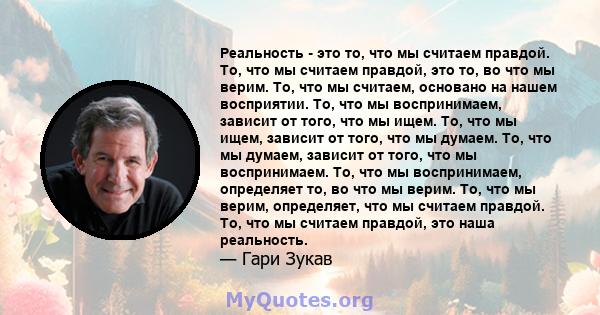 Реальность - это то, что мы считаем правдой. То, что мы считаем правдой, это то, во что мы верим. То, что мы считаем, основано на нашем восприятии. То, что мы воспринимаем, зависит от того, что мы ищем. То, что мы ищем, 