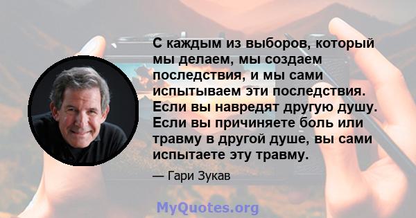 С каждым из выборов, который мы делаем, мы создаем последствия, и мы сами испытываем эти последствия. Если вы навредят другую душу. Если вы причиняете боль или травму в другой душе, вы сами испытаете эту травму.