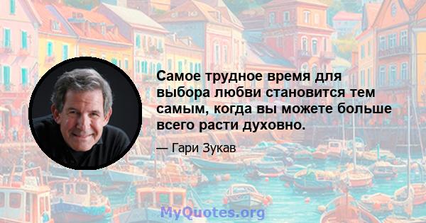 Самое трудное время для выбора любви становится тем самым, когда вы можете больше всего расти духовно.