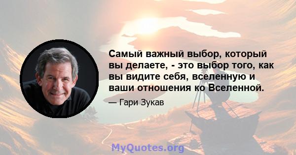 Самый важный выбор, который вы делаете, - это выбор того, как вы видите себя, вселенную и ваши отношения ко Вселенной.