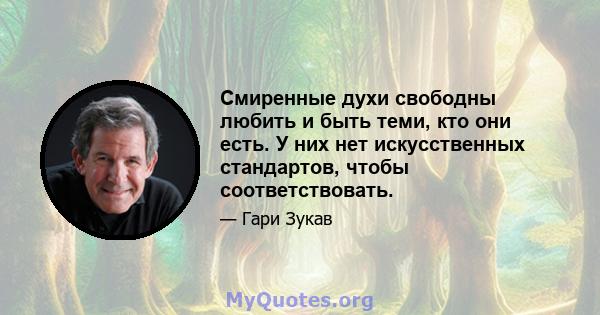 Смиренные духи свободны любить и быть теми, кто они есть. У них нет искусственных стандартов, чтобы соответствовать.