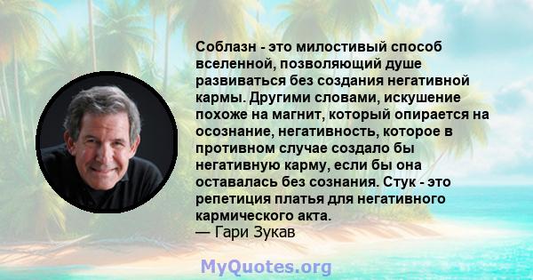 Соблазн - это милостивый способ вселенной, позволяющий душе развиваться без создания негативной кармы. Другими словами, искушение похоже на магнит, который опирается на осознание, негативность, которое в противном