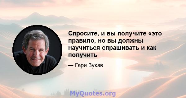 Спросите, и вы получите «это правило, но вы должны научиться спрашивать и как получить