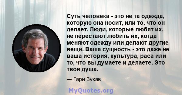 Суть человека - это не та одежда, которую она носит, или то, что он делает. Люди, которые любят их, не перестают любить их, когда меняют одежду или делают другие вещи. Ваша сущность - это даже не ваша история, культура, 