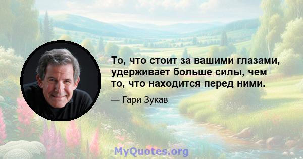 То, что стоит за вашими глазами, удерживает больше силы, чем то, что находится перед ними.