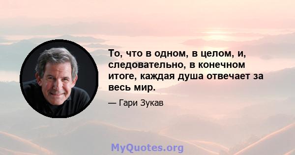 То, что в одном, в целом, и, следовательно, в конечном итоге, каждая душа отвечает за весь мир.