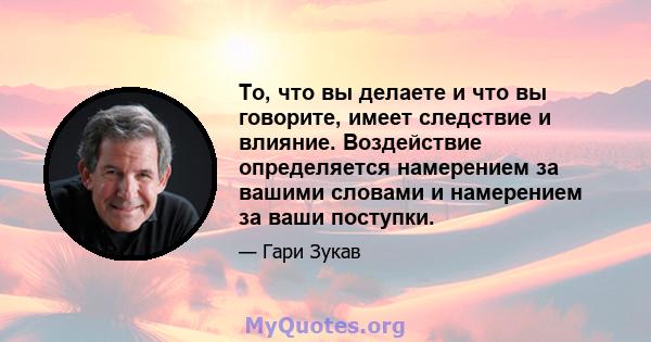 То, что вы делаете и что вы говорите, имеет следствие и влияние. Воздействие определяется намерением за вашими словами и намерением за ваши поступки.