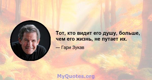 Тот, кто видит его душу, больше, чем его жизнь, не путает их.