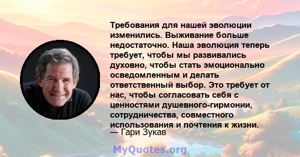 Требования для нашей эволюции изменились. Выживание больше недостаточно. Наша эволюция теперь требует, чтобы мы развивались духовно, чтобы стать эмоционально осведомленным и делать ответственный выбор. Это требует от