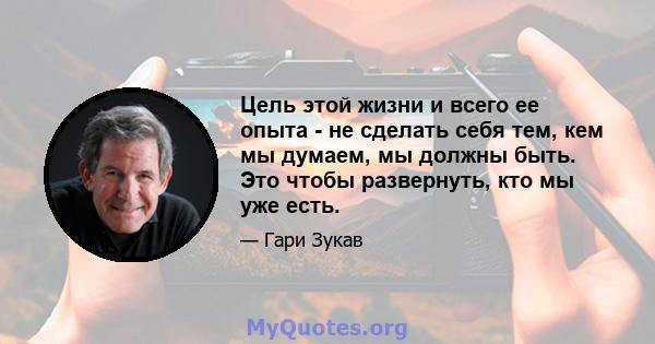 Цель этой жизни и всего ее опыта - не сделать себя тем, кем мы думаем, мы должны быть. Это чтобы развернуть, кто мы уже есть.