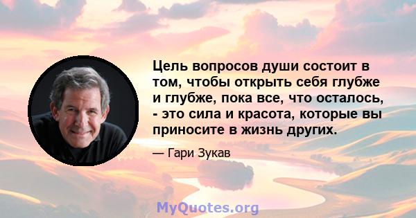 Цель вопросов души состоит в том, чтобы открыть себя глубже и глубже, пока все, что осталось, - это сила и красота, которые вы приносите в жизнь других.