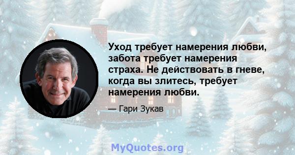 Уход требует намерения любви, забота требует намерения страха. Не действовать в гневе, когда вы злитесь, требует намерения любви.