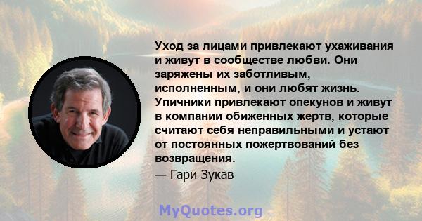 Уход за лицами привлекают ухаживания и живут в сообществе любви. Они заряжены их заботливым, исполненным, и они любят жизнь. Упичники привлекают опекунов и живут в компании обиженных жертв, которые считают себя