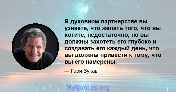 В духовном партнерстве вы узнаете, что желать того, что вы хотите, недостаточно, но вы должны захотеть его глубоко и создавать его каждый день, что вы должны привести к тому, что вы его намерены.