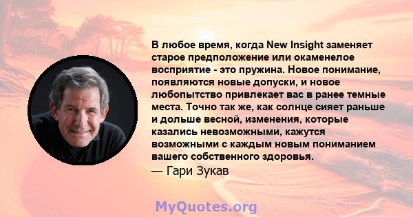 В любое время, когда New Insight заменяет старое предположение или окаменелое восприятие - это пружина. Новое понимание, появляются новые допуски, и новое любопытство привлекает вас в ранее темные места. Точно так же,