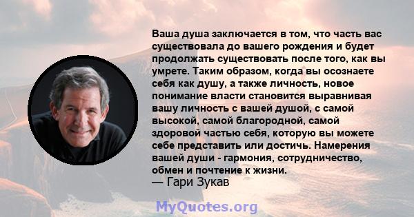 Ваша душа заключается в том, что часть вас существовала до вашего рождения и будет продолжать существовать после того, как вы умрете. Таким образом, когда вы осознаете себя как душу, а также личность, новое понимание