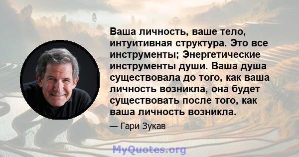 Ваша личность, ваше тело, интуитивная структура. Это все инструменты; Энергетические инструменты души. Ваша душа существовала до того, как ваша личность возникла, она будет существовать после того, как ваша личность