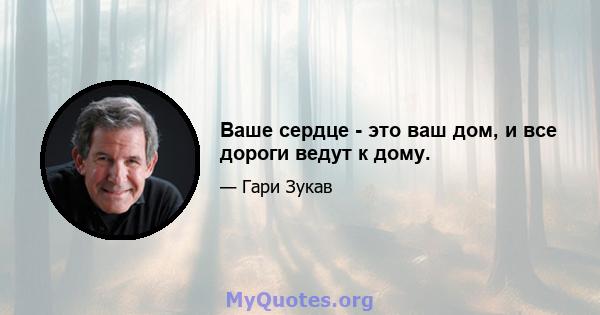 Ваше сердце - это ваш дом, и все дороги ведут к дому.